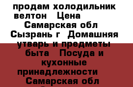  продам холодильник велтон › Цена ­ 9 000 - Самарская обл., Сызрань г. Домашняя утварь и предметы быта » Посуда и кухонные принадлежности   . Самарская обл.,Сызрань г.